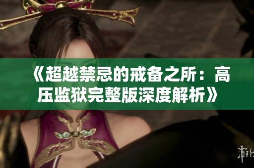 《超越禁忌的戒备之所：高压监狱完整版深度解析》