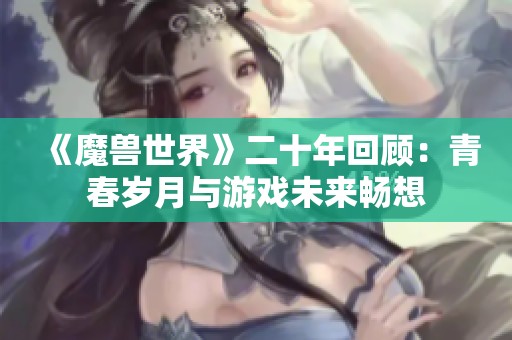 《魔兽世界》二十年回顾：青春岁月与游戏未来畅想