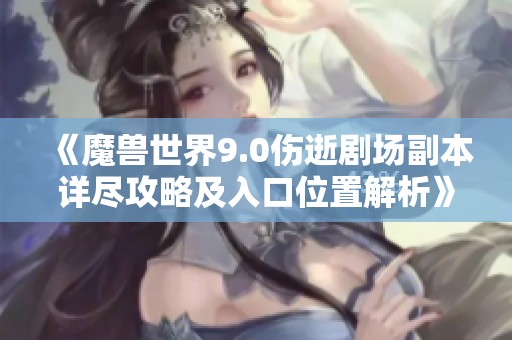 《魔兽世界9.0伤逝剧场副本详尽攻略及入口位置解析》