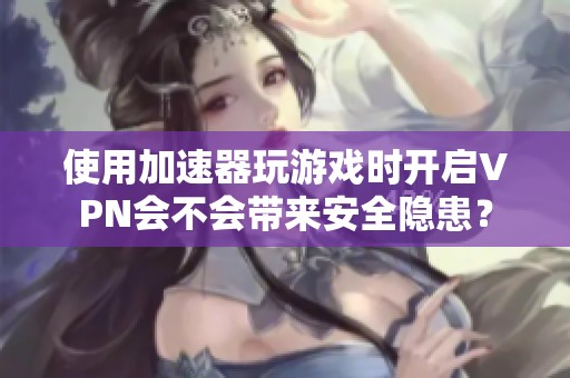 使用加速器玩游戏时开启VPN会不会带来安全隐患？