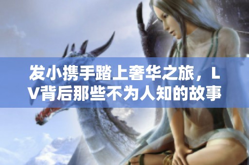 发小携手踏上奢华之旅，LV背后那些不为人知的故事