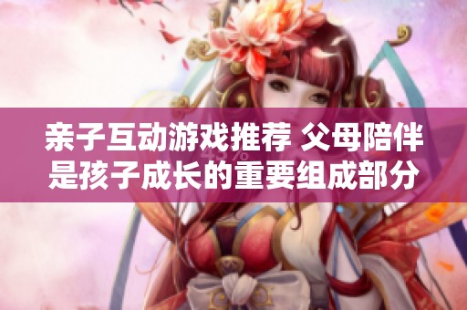 亲子互动游戏推荐 父母陪伴是孩子成长的重要组成部分