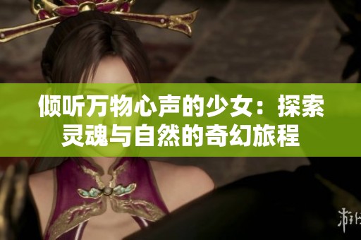 倾听万物心声的少女：探索灵魂与自然的奇幻旅程