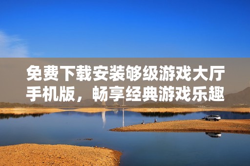 免费下载安装够级游戏大厅手机版，畅享经典游戏乐趣
