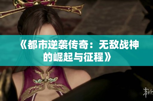 《都市逆袭传奇：无敌战神的崛起与征程》