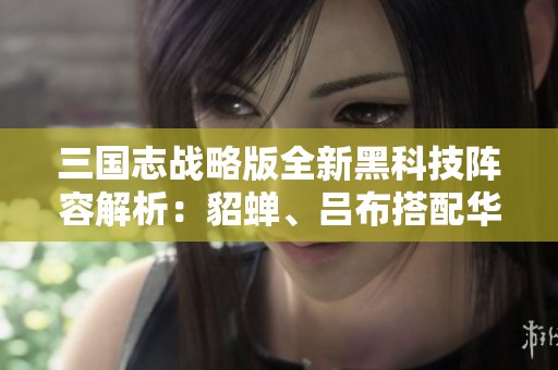 三国志战略版全新黑科技阵容解析：貂蝉、吕布搭配华佗的强力组合推荐!