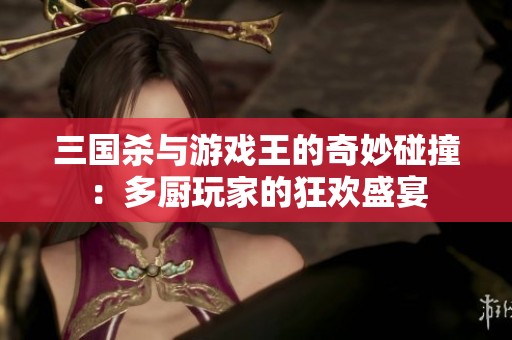 三国杀与游戏王的奇妙碰撞：多厨玩家的狂欢盛宴