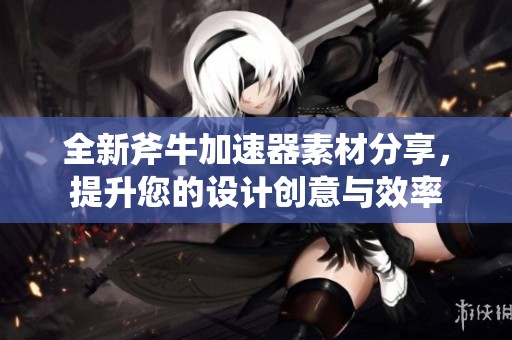 全新斧牛加速器素材分享，提升您的设计创意与效率