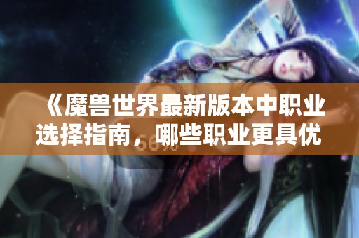 《魔兽世界最新版本中职业选择指南，哪些职业更具优势》