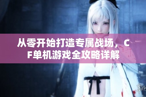 从零开始打造专属战场，CF单机游戏全攻略详解