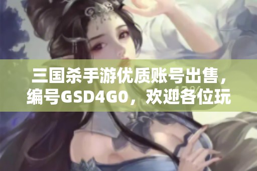 三国杀手游优质账号出售，编号GSD4G0，欢迎各位玩家咨询购买