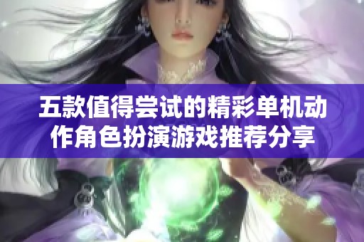 五款值得尝试的精彩单机动作角色扮演游戏推荐分享