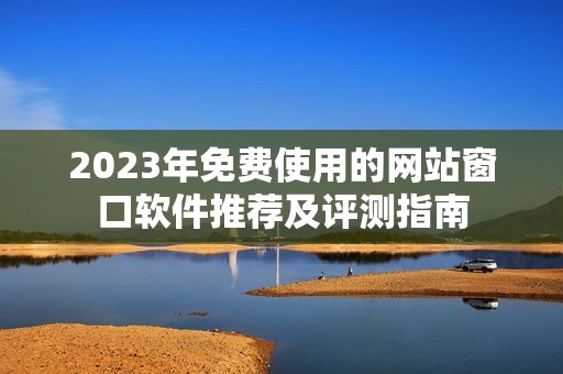 2023年免费使用的网站窗口软件推荐及评测指南