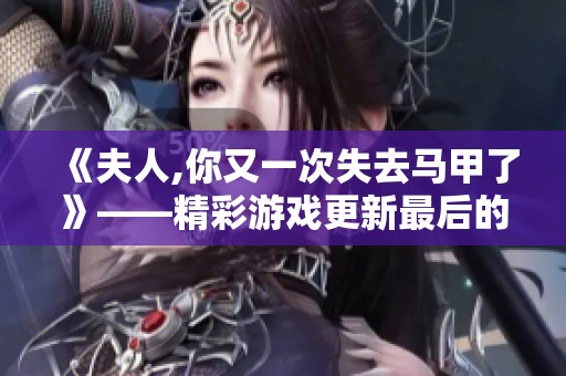 《夫人,你又一次失去马甲了》——精彩游戏更新最后的冲刺时刻！