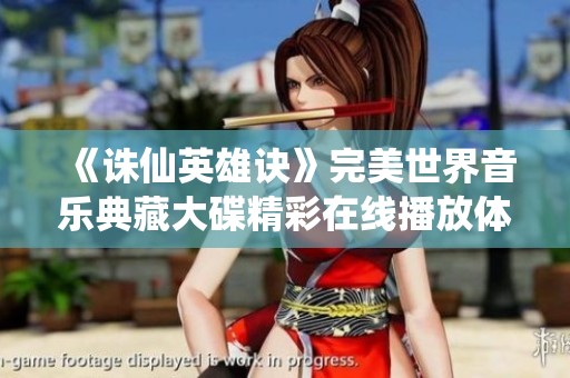 《诛仙英雄诀》完美世界音乐典藏大碟精彩在线播放体验