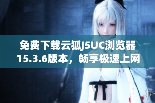 免费下载云狐J5UC浏览器15.3.6版本，畅享极速上网体验