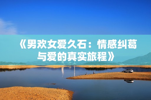 《男欢女爱久石：情感纠葛与爱的真实旅程》