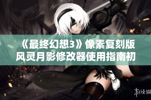 《最终幻想3》像素复刻版风灵月影修改器使用指南初探