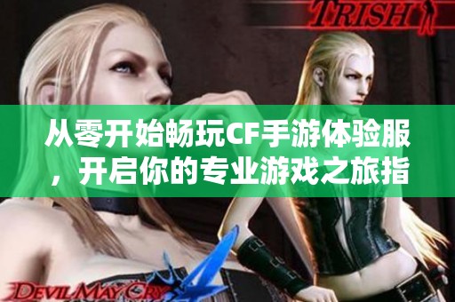 从零开始畅玩CF手游体验服，开启你的专业游戏之旅指南