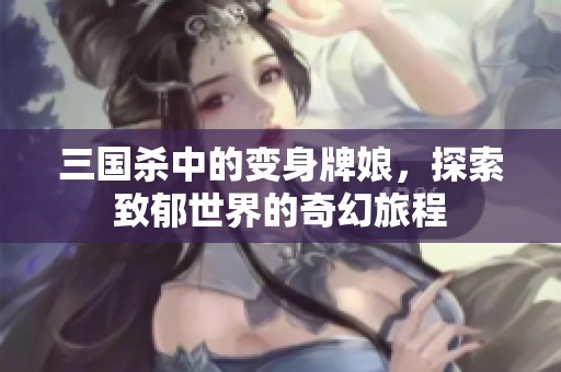 三国杀中的变身牌娘，探索致郁世界的奇幻旅程