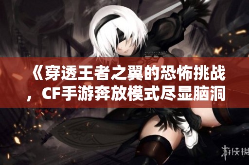 《穿透王者之翼的恐怖挑战，CF手游奔放模式尽显脑洞魅力》
