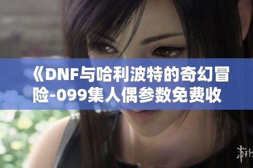 《DNF与哈利波特的奇幻冒险-099集人偶参数免费收听》