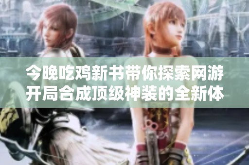 今晚吃鸡新书带你探索网游开局合成顶级神装的全新体验