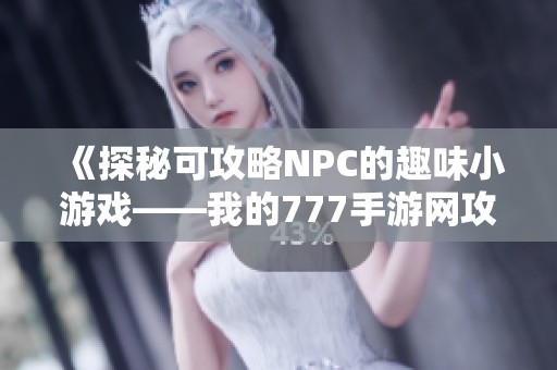 《探秘可攻略NPC的趣味小游戏——我的777手游网攻略体验》