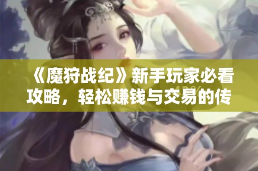 《魔狩战纪》新手玩家必看攻略，轻松赚钱与交易的传奇手游玩法详解