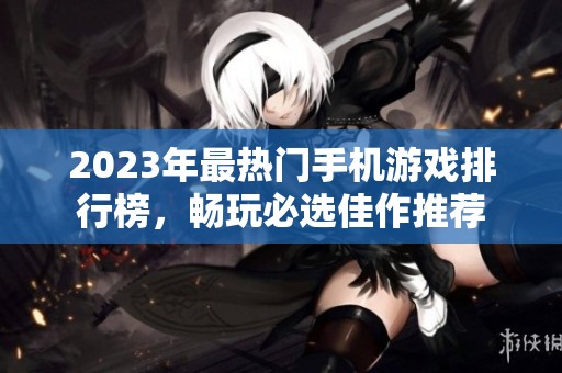 2023年最热门手机游戏排行榜，畅玩必选佳作推荐