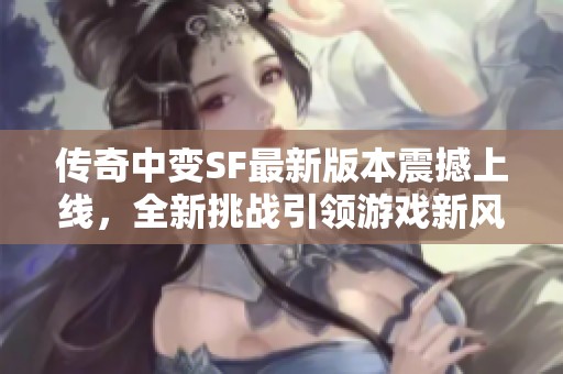 传奇中变SF最新版本震撼上线，全新挑战引领游戏新风潮