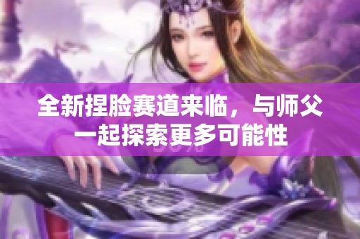 全新捏脸赛道来临，与师父一起探索更多可能性