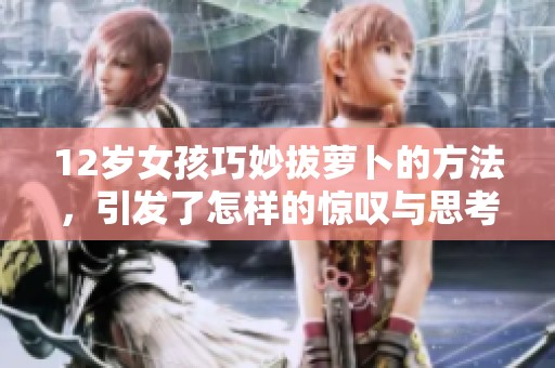 12岁女孩巧妙拔萝卜的方法，引发了怎样的惊叹与思考