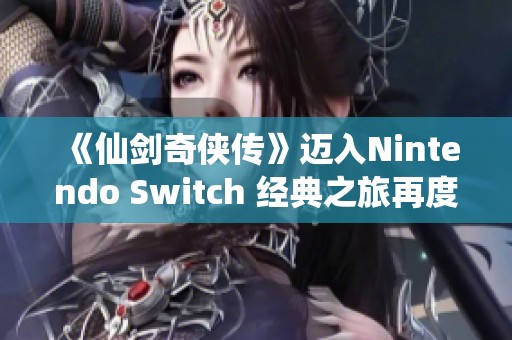 《仙剑奇侠传》迈入Nintendo Switch 经典之旅再度开启