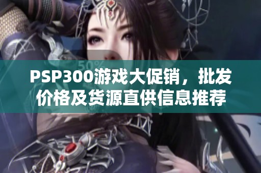 PSP300游戏大促销，批发价格及货源直供信息推荐