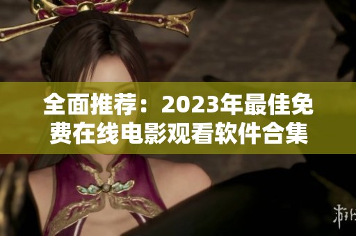 全面推荐：2023年最佳免费在线电影观看软件合集