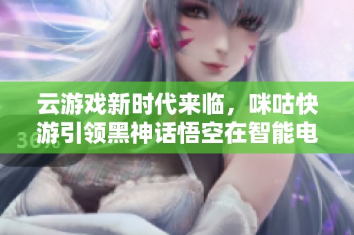 云游戏新时代来临，咪咕快游引领黑神话悟空在智能电视上畅玩