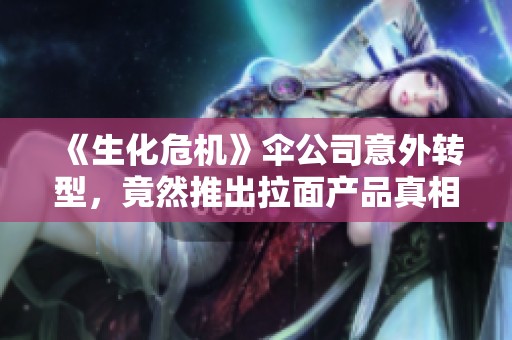 《生化危机》伞公司意外转型，竟然推出拉面产品真相揭晓