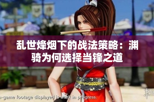 乱世烽烟下的战法策略：渊骑为何选择当锋之道