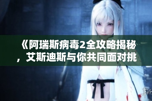 《阿瑞斯病毒2全攻略揭秘，艾斯迪斯与你共同面对挑战》