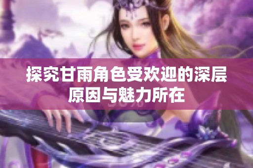 探究甘雨角色受欢迎的深层原因与魅力所在
