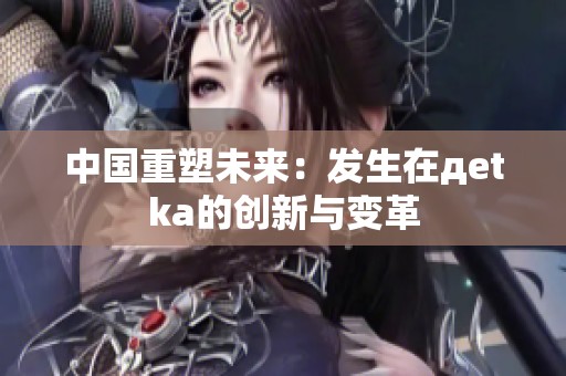 中国重塑未来：发生在дetka的创新与变革