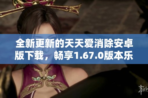 全新更新的天天爱消除安卓版下载，畅享1.67.0版本乐趣