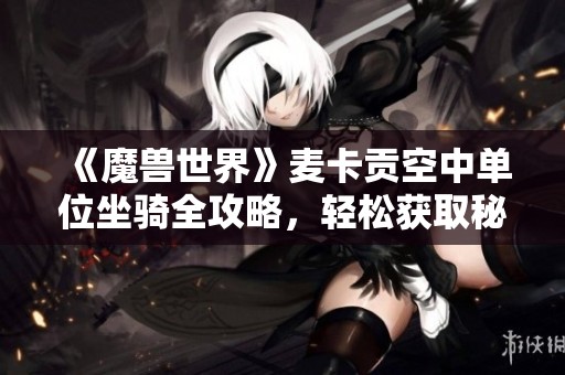 《魔兽世界》麦卡贡空中单位坐骑全攻略，轻松获取秘籍解析