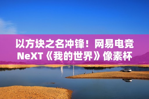 以方块之名冲锋！网易电竞NeXT《我的世界》像素杯冬季赛即将开启