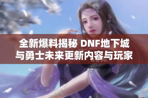 全新爆料揭秘 DNF地下城与勇士未来更新内容与玩家期待