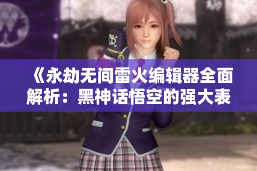 《永劫无间雷火编辑器全面解析：黑神话悟空的强大表现》