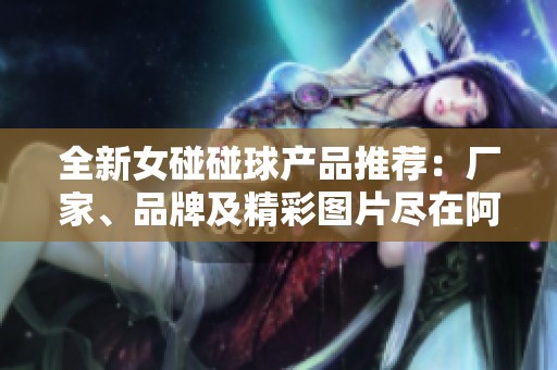 全新女碰碰球产品推荐：厂家、品牌及精彩图片尽在阿里巴巴