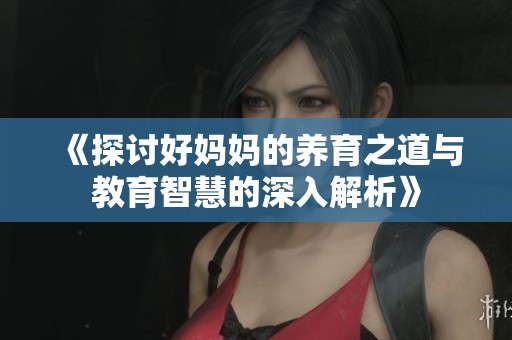 《探讨好妈妈的养育之道与教育智慧的深入解析》