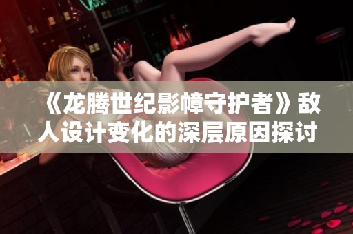 《龙腾世纪影幛守护者》敌人设计变化的深层原因探讨